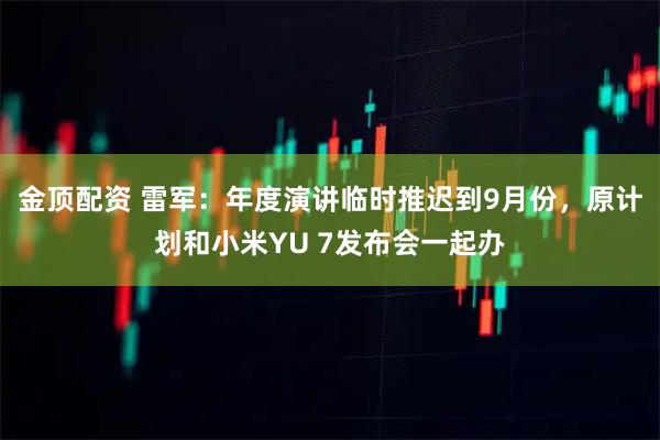 金顶配资 雷军：年度演讲临时推迟到9月份，原计划和小米YU 7发布会一起办