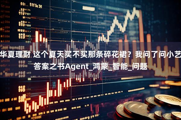 华夏理财 这个夏天买不买那条碎花裙?我问了问小艺答案之书Agent_鸿蒙_智能_问题