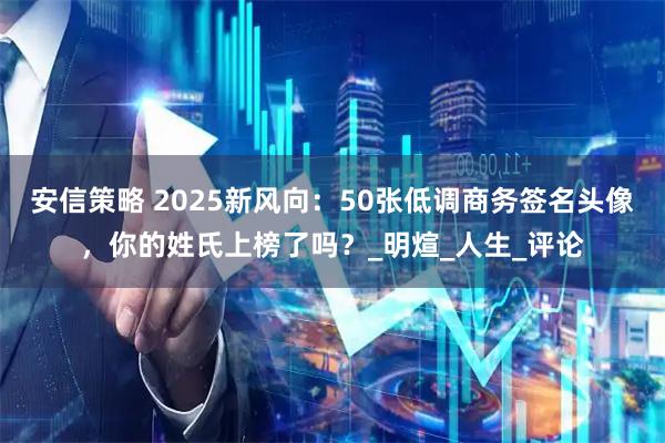 安信策略 2025新风向：50张低调商务签名头像，你的姓氏上榜了吗？_明煊_人生_评论