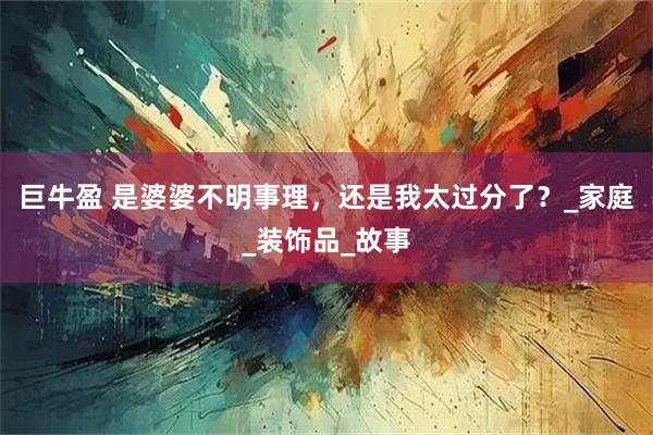 巨牛盈 是婆婆不明事理,还是我太过分了?_家庭_装饰品_故事