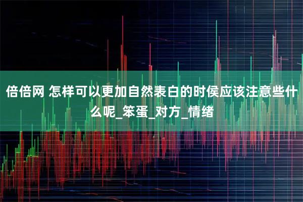 倍倍网 怎样可以更加自然表白的时侯应该注意些什么呢_笨蛋_对方_情绪