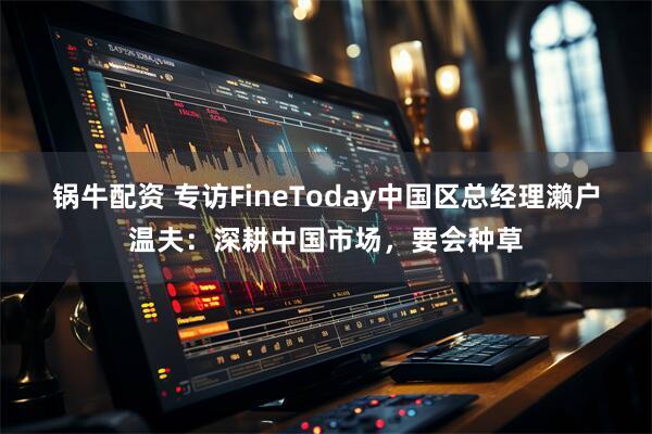 锅牛配资 专访FineToday中国区总经理濑户温夫:深耕中国市场,要会种草