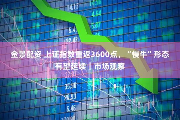 金景配资 上证指数重返3600点，“慢牛”形态有望延续｜市场观察