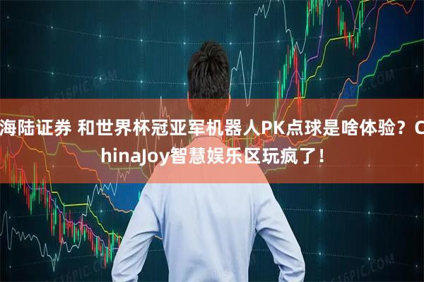 海陆证券 和世界杯冠亚军机器人PK点球是啥体验?ChinaJoy智慧娱乐区玩疯了!