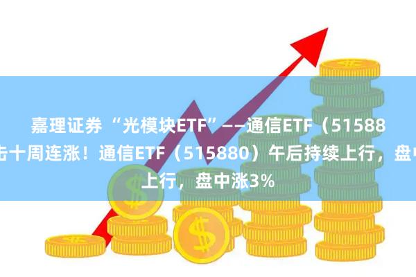 嘉理证券 “光模块ETF”——通信ETF(515880)冲击十周连涨!通信ETF(515880)午后持续上行,盘中涨3%