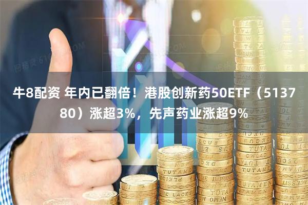 牛8配资 年内已翻倍!港股创新药50ETF(513780)涨超3%,先声药业涨超9%
