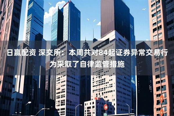日赢配资 深交所:本周共对84起证券异常交易行为采取了自律监管措施