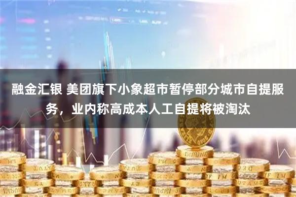 融金汇银 美团旗下小象超市暂停部分城市自提服务，业内称高成本人工自提将被淘汰