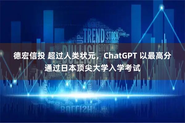 德宏信投 超过人类状元，ChatGPT 以最高分通过日本顶尖大学入学考试