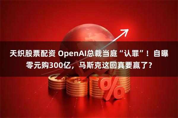 天织股票配资 OpenAI总裁当庭“认罪”！自曝零元购300亿，马斯克这回真要赢了？