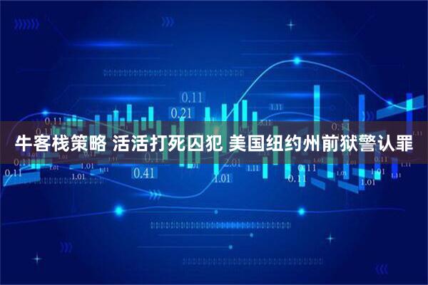 牛客栈策略 活活打死囚犯 美国纽约州前狱警认罪