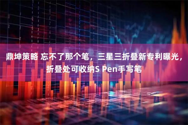 鼎坤策略 忘不了那个笔，三星三折叠新专利曝光，折叠处可收纳S Pen手写笔