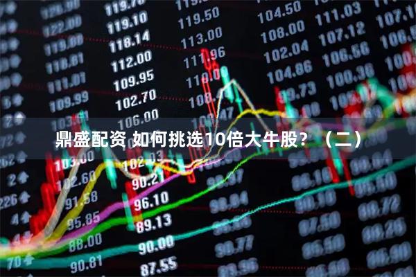 鼎盛配资 如何挑选10倍大牛股？（二）