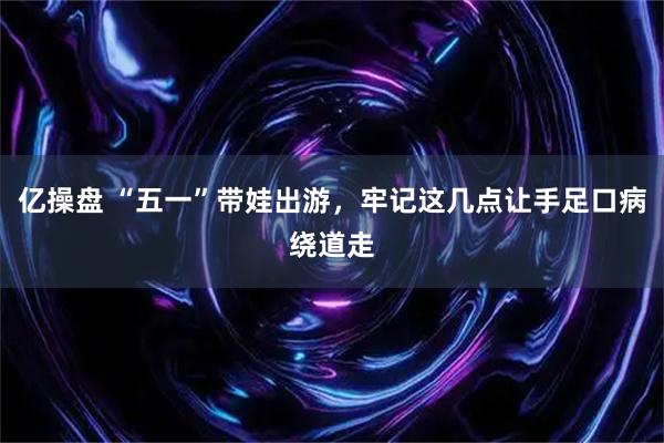 亿操盘 “五一”带娃出游，牢记这几点让手足口病绕道走