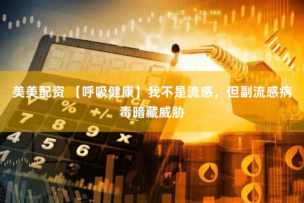 美美配资 【呼吸健康】我不是流感，但副流感病毒暗藏威胁