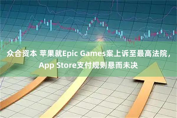 众合资本 苹果就Epic Games案上诉至最高法院，App Store支付规则悬而未决
