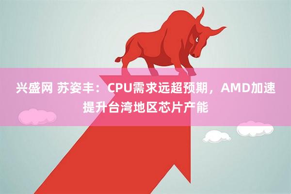 兴盛网 苏姿丰:CPU需求远超预期,AMD加速提升台湾地区芯片产能