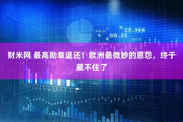 财米网 最高勋章退还！欧洲最微妙的恩怨，终于藏不住了