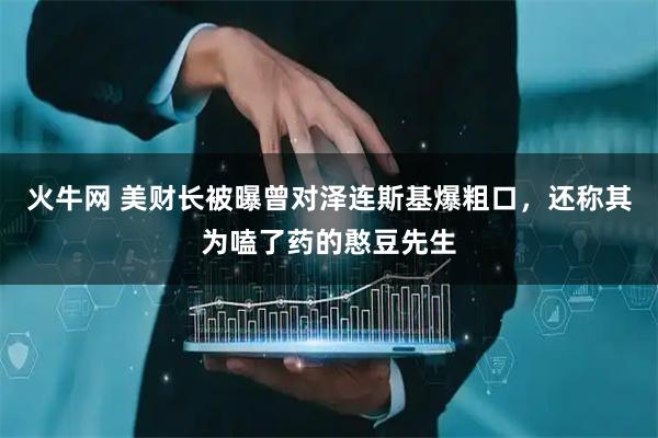 火牛网 美财长被曝曾对泽连斯基爆粗口，还称其为嗑了药的憨豆先生