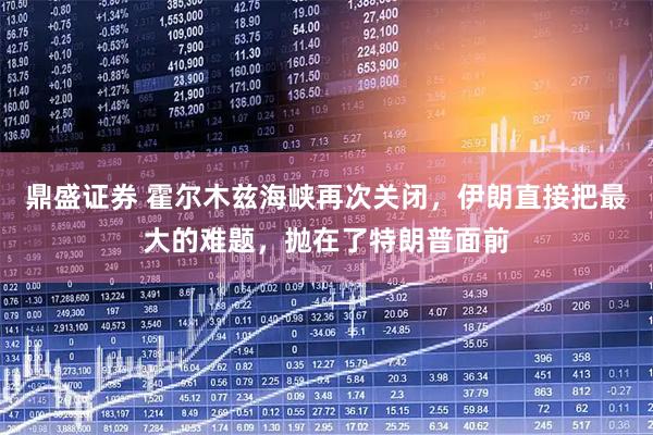 鼎盛证券 霍尔木兹海峡再次关闭，伊朗直接把最大的难题，抛在了特朗普面前