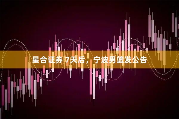 星合证券 7天后,宁波男篮发公告