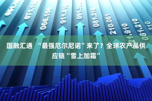 国融汇通 “最强厄尔尼诺”来了?全球农产品供应链“雪上加霜”