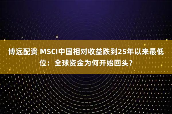 博远配资 MSCI中国相对收益跌到25年以来最低位:全球资金为何开始回头?
