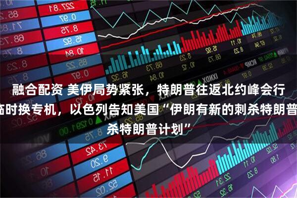 融合配资 美伊局势紧张,特朗普往返北约峰会行程中临时换专机,以色列告知美国“伊朗有新的刺杀特朗普计划”