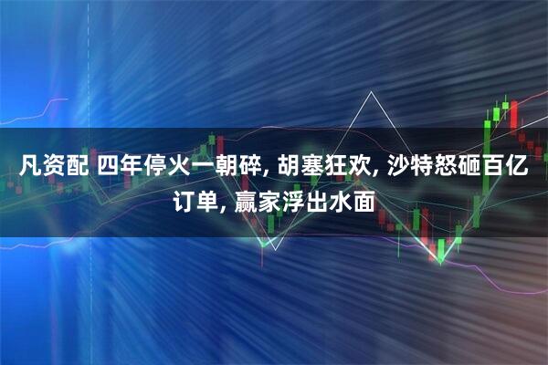 凡资配 四年停火一朝碎, 胡塞狂欢, 沙特怒砸百亿订单, 赢家浮出水面
