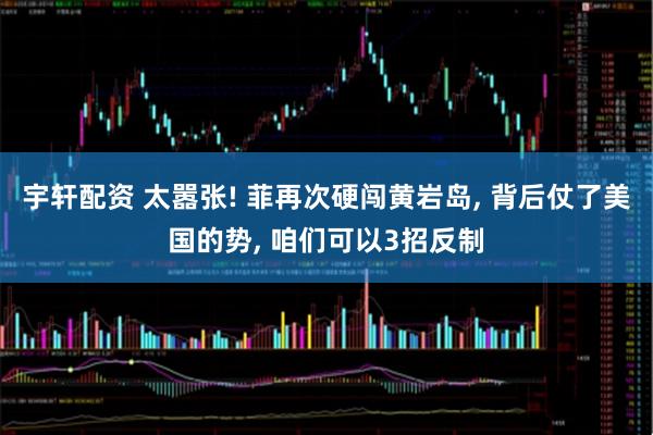 宇轩配资 太嚣张! 菲再次硬闯黄岩岛, 背后仗了美国的势, 咱们可以3招反制