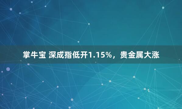 掌牛宝 深成指低开1.15%，贵金属大涨