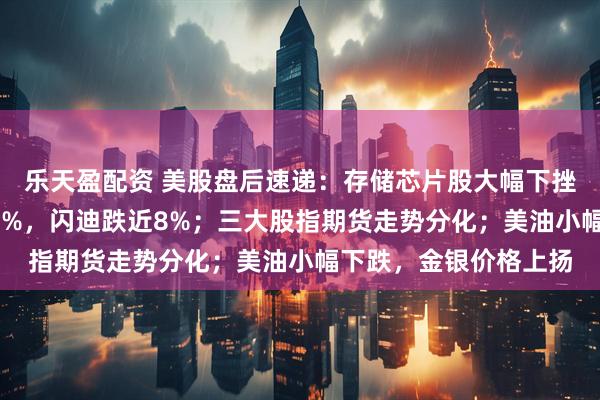 乐天盈配资 美股盘后速递：存储芯片股大幅下挫，西部数据暴跌近12%，闪迪跌近8%；三大股指期货走势分化；美油小幅下跌，金银价格上扬