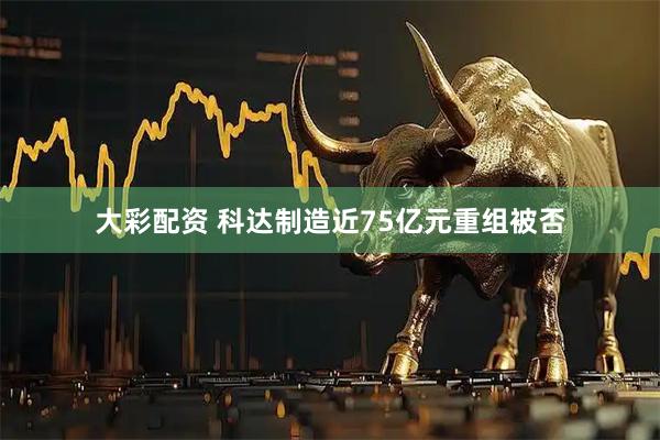 大彩配资 科达制造近75亿元重组被否