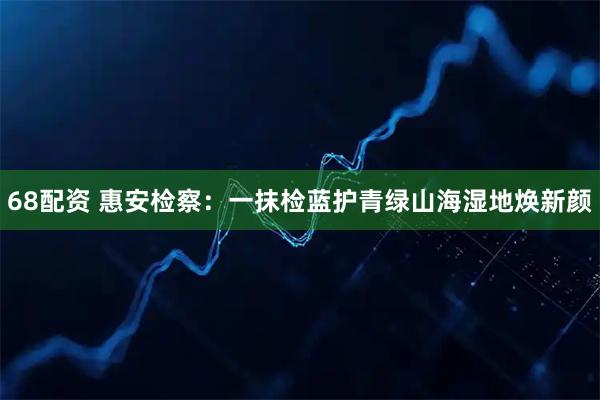 68配资 惠安检察：一抹检蓝护青绿山海湿地焕新颜