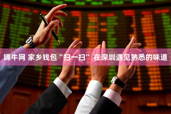 锦牛网 家乡钱包“扫一扫” 在深圳遇见熟悉的味道