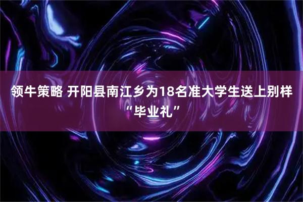 领牛策略 开阳县南江乡为18名准大学生送上别样“毕业礼”