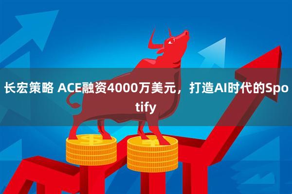 长宏策略 ACE融资4000万美元，打造AI时代的Spotify